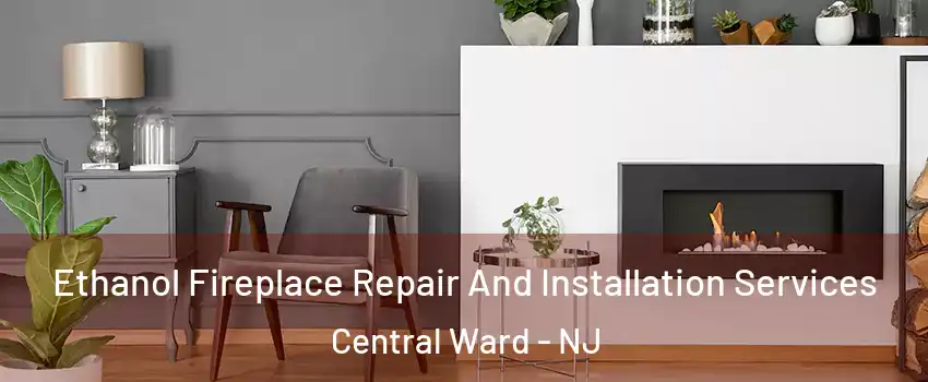 Ethanol Fireplace Repair And Installation Services Central Ward - NJ