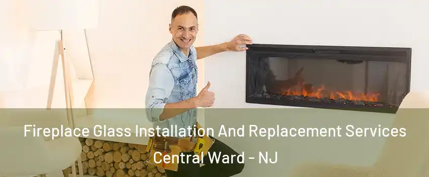 Fireplace Glass Installation And Replacement Services Central Ward - NJ