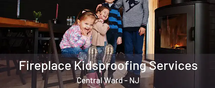 Fireplace Kidsproofing Services Central Ward - NJ