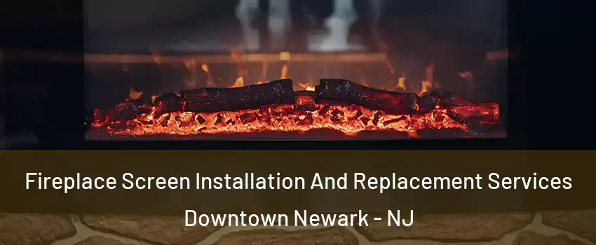 Fireplace Screen Installation And Replacement Services Downtown Newark - NJ