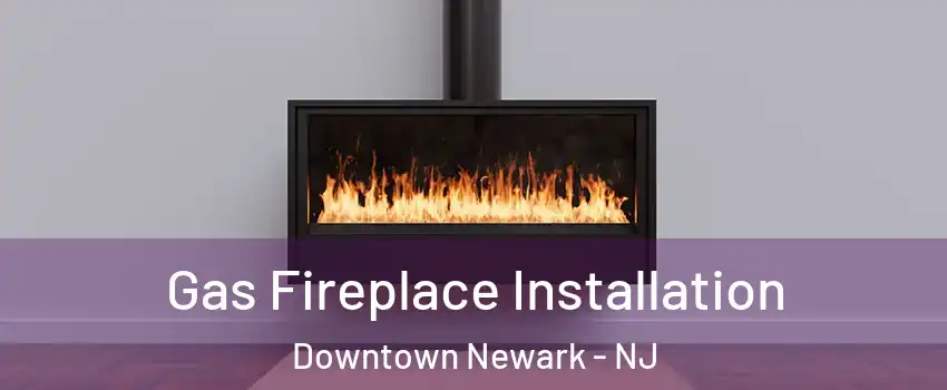 Gas Fireplace Installation Downtown Newark - NJ