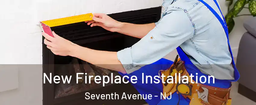 New Fireplace Installation Seventh Avenue - NJ