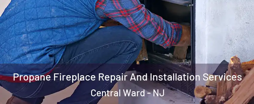 Propane Fireplace Repair And Installation Services Central Ward - NJ
