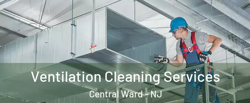 Ventilation Cleaning Services Central Ward - NJ